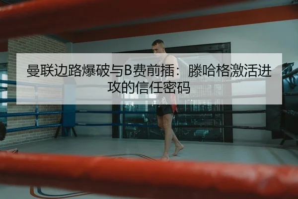 曼联边路爆破与B费前插：滕哈格激活进攻的信任密码
